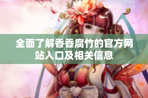 全面了解香香腐竹的官方网站入口及相关信息