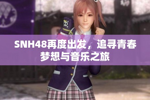 SNH48再度出发，追寻青春梦想与音乐之旅
