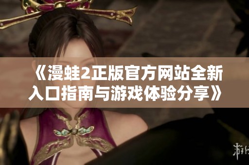 《漫蛙2正版官方网站全新入口指南与游戏体验分享》