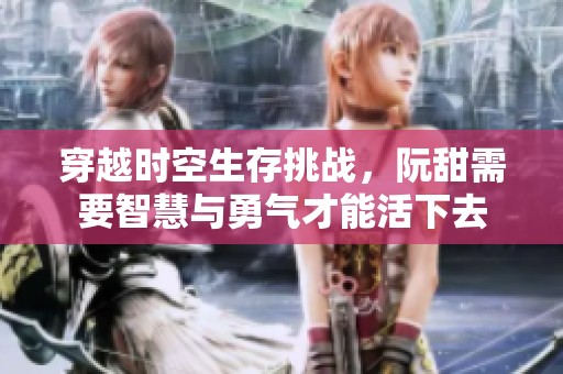 穿越时空生存挑战，阮甜需要智慧与勇气才能活下去