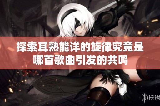 探索耳熟能详的旋律究竟是哪首歌曲引发的共鸣