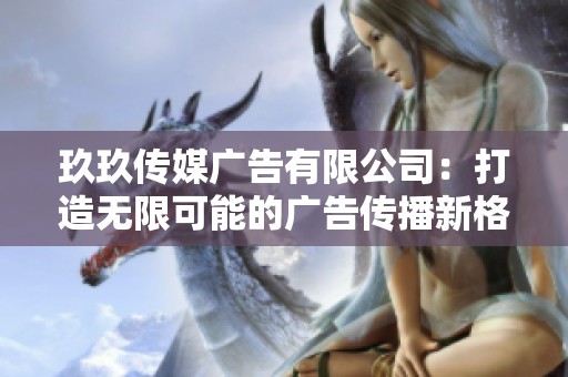 玖玖传媒广告有限公司：打造无限可能的广告传播新格局