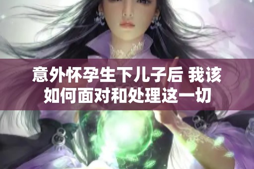 意外怀孕生下儿子后 我该如何面对和处理这一切