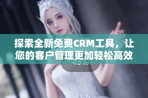 探索全新免费CRM工具，让您的客户管理更加轻松高效