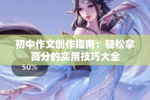 初中作文创作指南：轻松拿高分的实用技巧大全