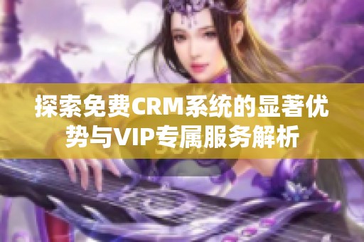 探索免费CRM系统的显著优势与VIP专属服务解析