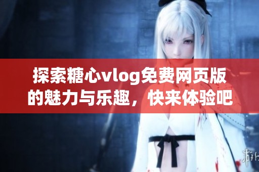 探索糖心vlog免费网页版的魅力与乐趣，快来体验吧！