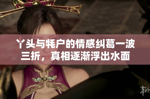 丫头与牦户的情感纠葛一波三折，真相逐渐浮出水面