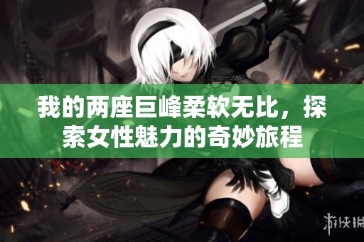 我的两座巨峰柔软无比，探索女性魅力的奇妙旅程