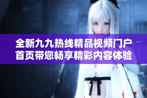 全新九九热线精品视频门户首页带您畅享精彩内容体验