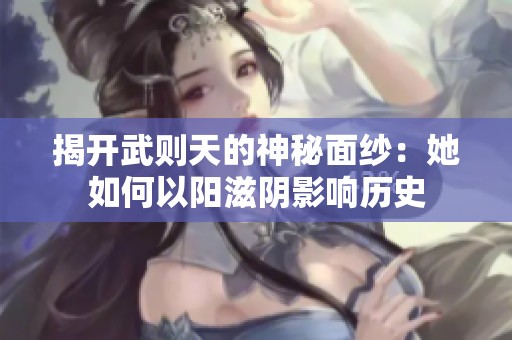 揭开武则天的神秘面纱：她如何以阳滋阴影响历史