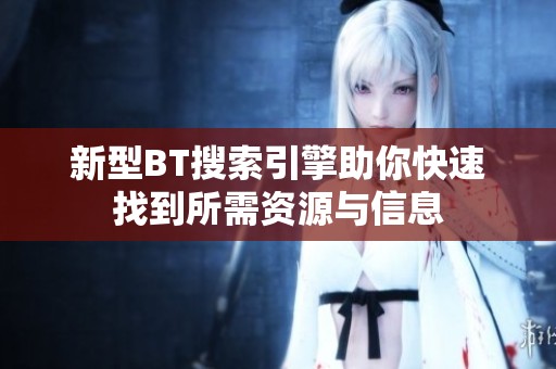新型BT搜索引擎助你快速找到所需资源与信息