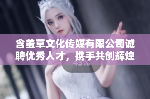 含羞草文化传媒有限公司诚聘优秀人才，携手共创辉煌未来