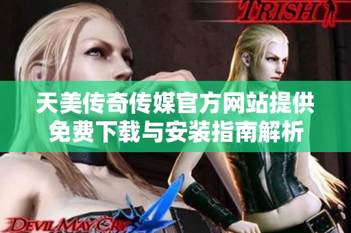天美传奇传媒官方网站提供免费下载与安装指南解析