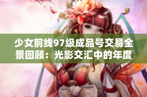 少女前线97级成品号交易全景回顾：光影交汇中的年度纪念与感动