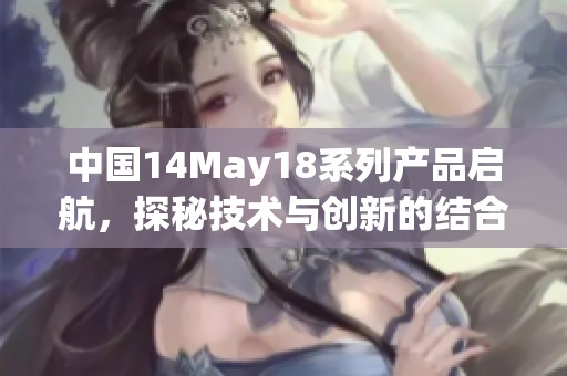 中国14May18系列产品启航，探秘技术与创新的结合之路