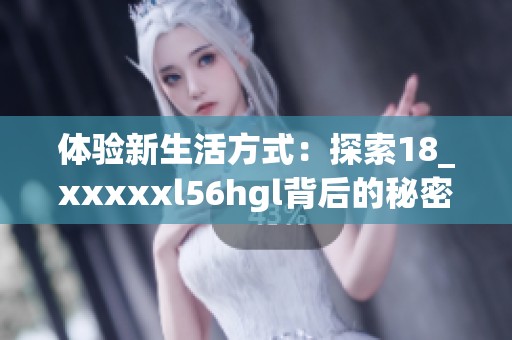 体验新生活方式：探索18_xxxxxl56hgl背后的秘密与魅力