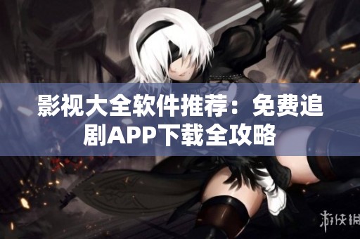 影视大全软件推荐：免费追剧APP下载全攻略