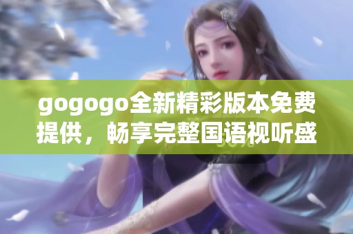 gogogo全新精彩版本免费提供，畅享完整国语视听盛宴