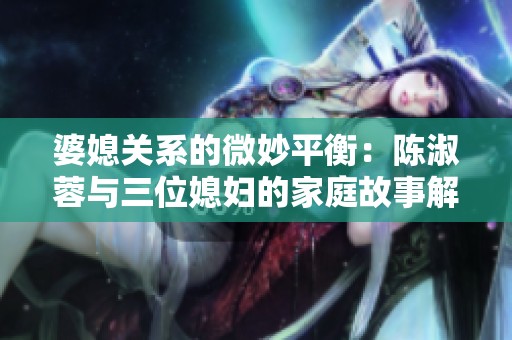 婆媳关系的微妙平衡：陈淑蓉与三位媳妇的家庭故事解析