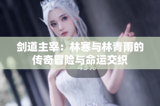 剑道主宰：林寒与林青雨的传奇冒险与命运交织