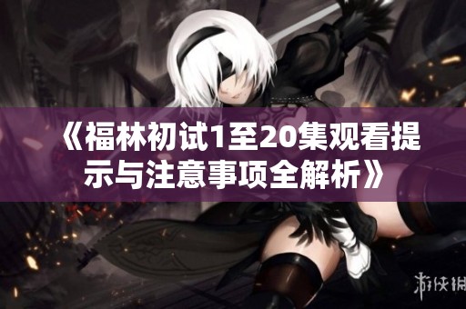 《福林初试1至20集观看提示与注意事项全解析》
