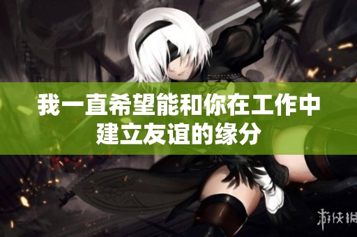我一直希望能和你在工作中建立友谊的缘分