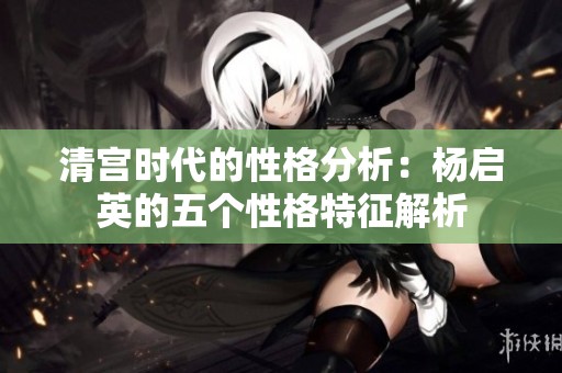 清宫时代的性格分析：杨启英的五个性格特征解析