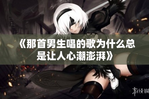 《那首男生唱的歌为什么总是让人心潮澎湃》
