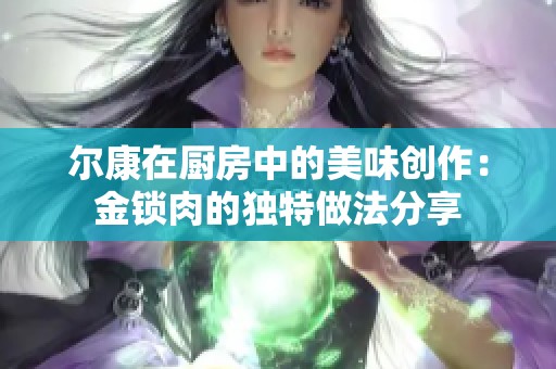 尔康在厨房中的美味创作：金锁肉的独特做法分享