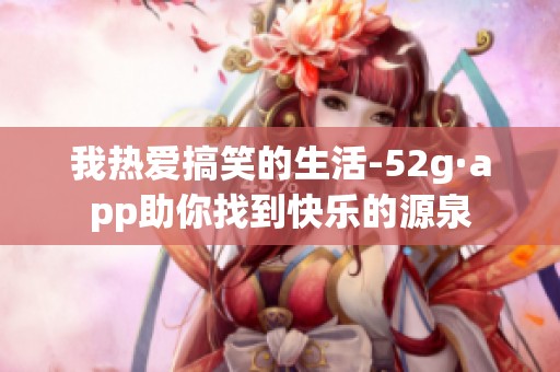 我热爱搞笑的生活-52g·app助你找到快乐的源泉