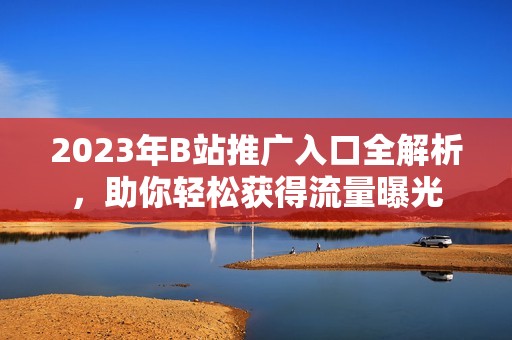 2023年B站推广入口全解析，助你轻松获得流量曝光