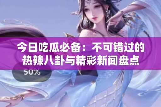 今日吃瓜必备：不可错过的热辣八卦与精彩新闻盘点
