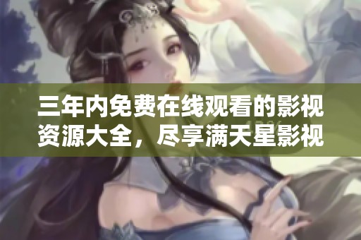 三年内免费在线观看的影视资源大全，尽享满天星影视盛宴