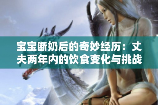 宝宝断奶后的奇妙经历：丈夫两年内的饮食变化与挑战