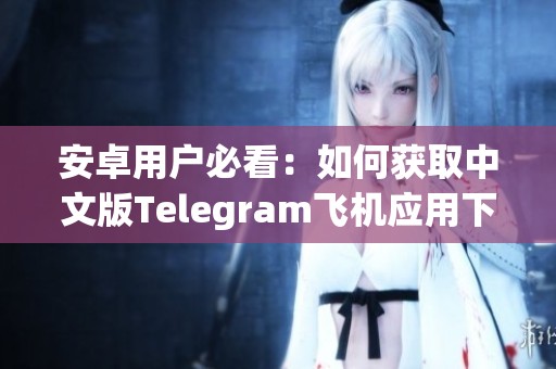 安卓用户必看：如何获取中文版Telegram飞机应用下载指南