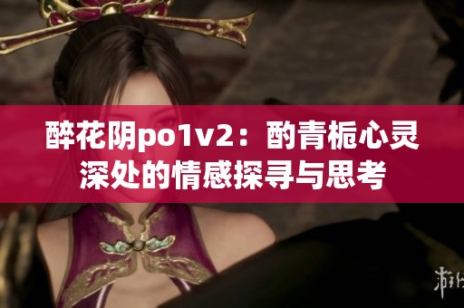 醉花阴po1v2：酌青栀心灵深处的情感探寻与思考