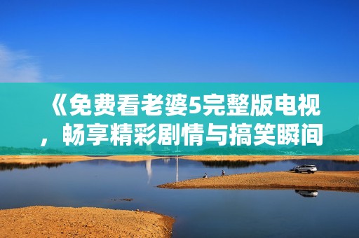 《免费看老婆5完整版电视，畅享精彩剧情与搞笑瞬间》