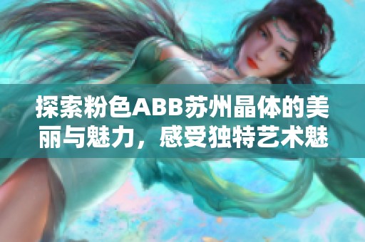 探索粉色ABB苏州晶体的美丽与魅力，感受独特艺术魅力