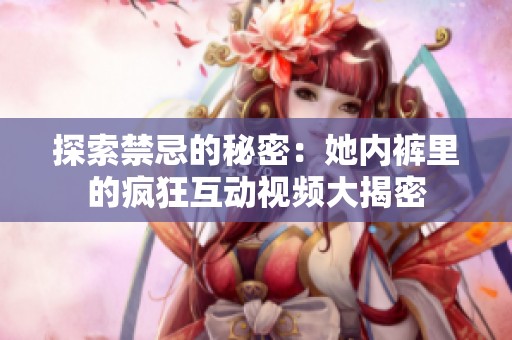 探索禁忌的秘密：她内裤里的疯狂互动视频大揭密