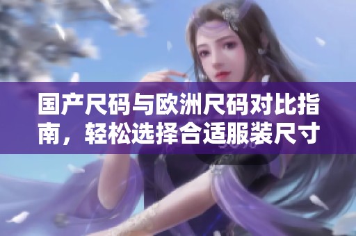 国产尺码与欧洲尺码对比指南，轻松选择合适服装尺寸