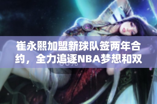 崔永熙加盟新球队签两年合约，全力追逐NBA梦想和双星助力