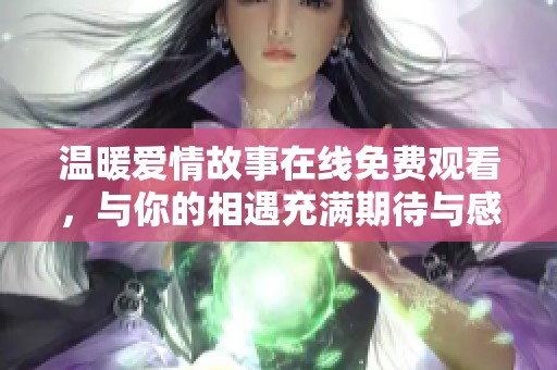 温暖爱情故事在线免费观看，与你的相遇充满期待与感动