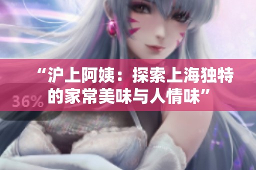 “沪上阿姨：探索上海独特的家常美味与人情味”