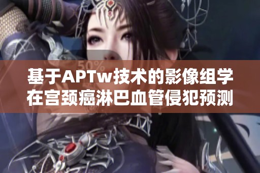 基于APTw技术的影像组学在宫颈癌淋巴血管侵犯预测中的应用研究