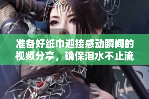 准备好纸巾迎接感动瞬间的视频分享，确保泪水不止流淌
