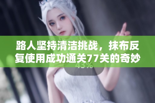 路人坚持清洁挑战，抹布反复使用成功通关77关的奇妙故事