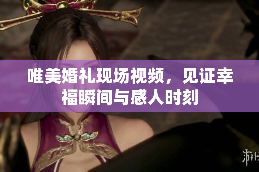 唯美婚礼现场视频，见证幸福瞬间与感人时刻