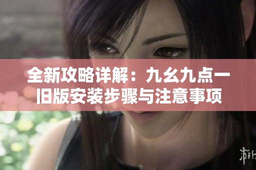 全新攻略详解：九幺九点一旧版安装步骤与注意事项