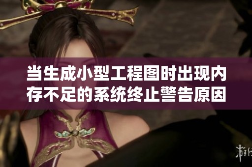 当生成小型工程图时出现内存不足的系统终止警告原因分析